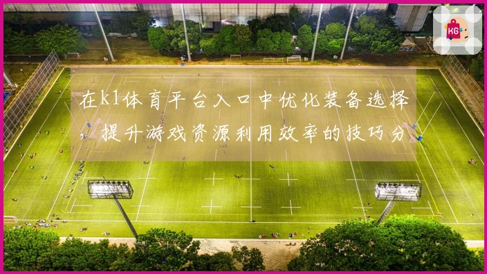 在k1体育平台入口中优化装备选择，提升游戏资源利用效率的技巧分享