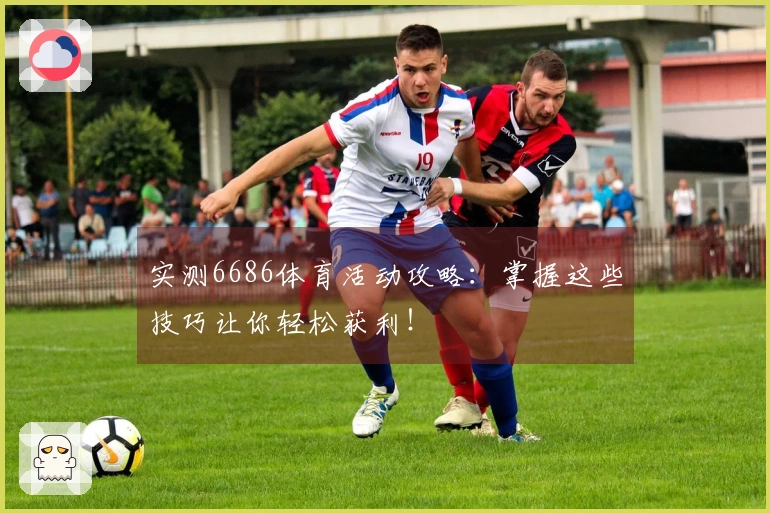 实测6686体育活动攻略：掌握这些技巧让你轻松获利！