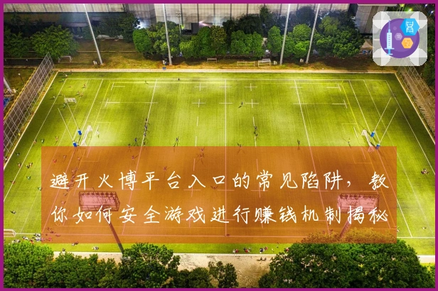 避开火博平台入口的常见陷阱，教你如何安全游戏进行赚钱机制揭秘
