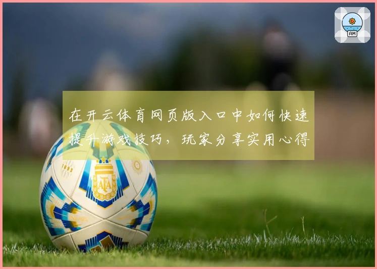 在开云体育网页版入口中如何快速提升游戏技巧，玩家分享实用心得与经验
